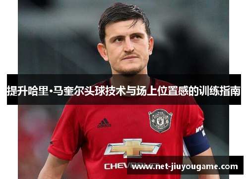 提升哈里·马奎尔头球技术与场上位置感的训练指南
