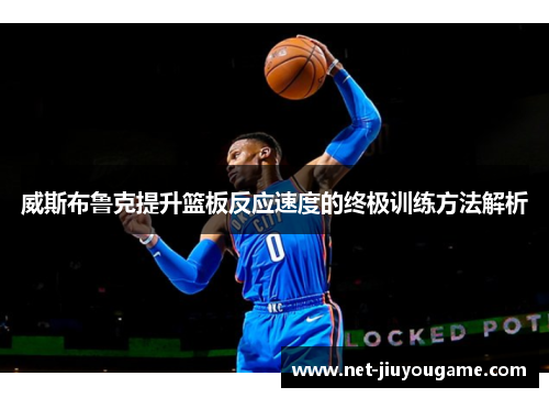 威斯布鲁克提升篮板反应速度的终极训练方法解析