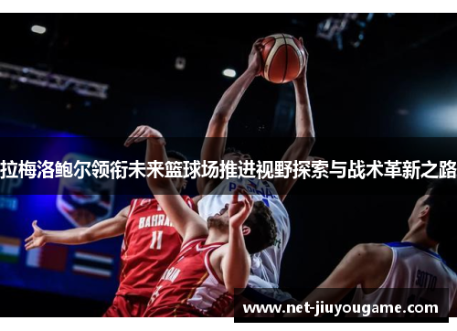 拉梅洛鲍尔领衔未来篮球场推进视野探索与战术革新之路