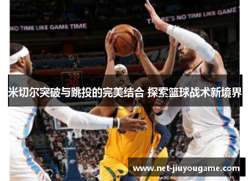 米切尔突破与跳投的完美结合 探索篮球战术新境界