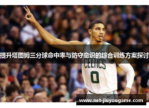 提升塔图姆三分球命中率与防守意识的综合训练方案探讨