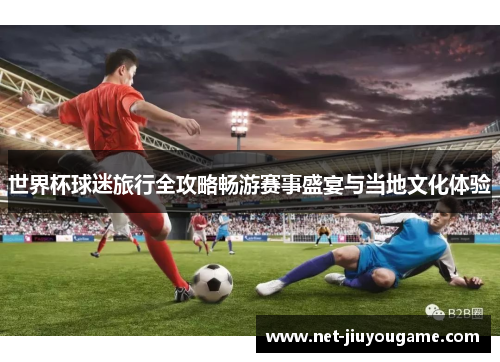 世界杯球迷旅行全攻略畅游赛事盛宴与当地文化体验