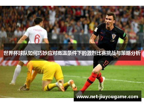 世界杯球队如何巧妙应对高温条件下的激烈比赛挑战与策略分析
