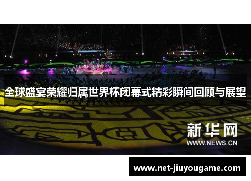 全球盛宴荣耀归属世界杯闭幕式精彩瞬间回顾与展望