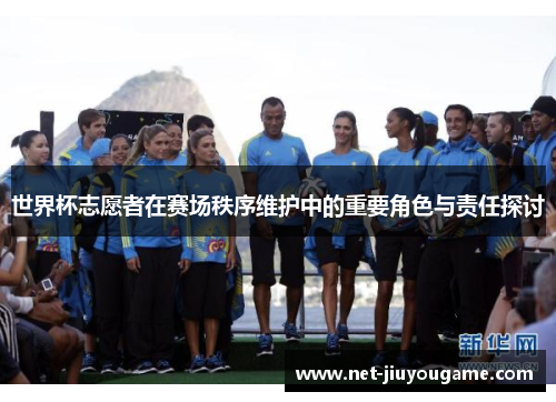 世界杯志愿者在赛场秩序维护中的重要角色与责任探讨