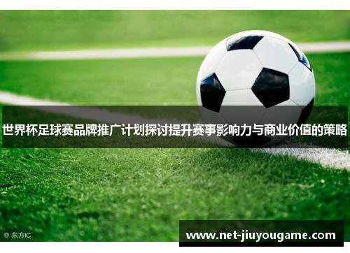 世界杯足球赛品牌推广计划探讨提升赛事影响力与商业价值的策略