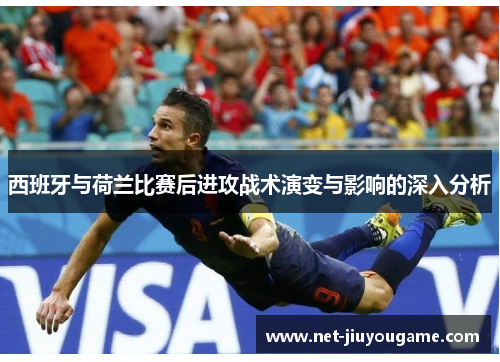 西班牙与荷兰比赛后进攻战术演变与影响的深入分析