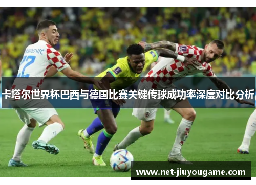 卡塔尔世界杯巴西与德国比赛关键传球成功率深度对比分析