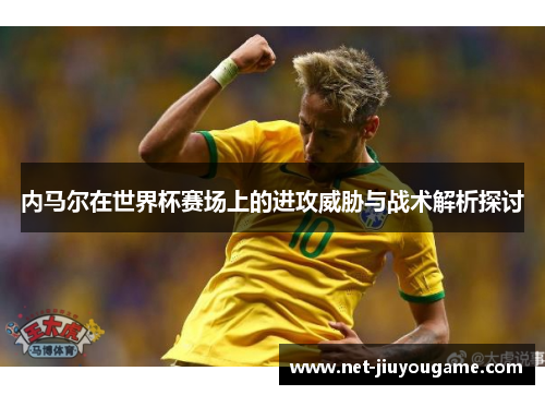 内马尔在世界杯赛场上的进攻威胁与战术解析探讨
