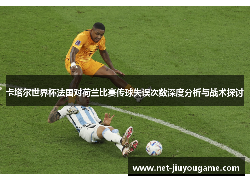 卡塔尔世界杯法国对荷兰比赛传球失误次数深度分析与战术探讨