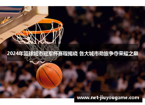2024年篮球城市冠军杯赛程揭晓 各大城市劲旅争夺荣耀之巅