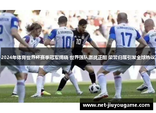 2024年体育世界杯赛季冠军揭晓 世界强队激战正酣 荣誉归属引发全球热议