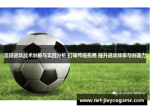 足球进攻战术创新与实践分析 打破传统布局 提升进攻效率与创造力