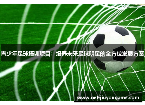 青少年足球培训项目：培养未来足球明星的全方位发展方案