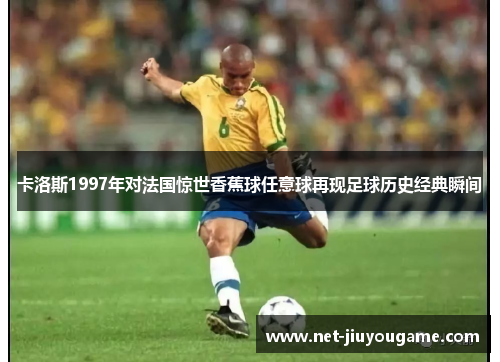 卡洛斯1997年对法国惊世香蕉球任意球再现足球历史经典瞬间