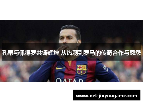 孔蒂与佩德罗共铸辉煌 从热刺到罗马的传奇合作与恩怨