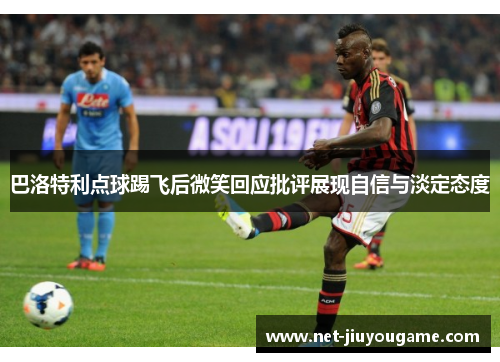 巴洛特利点球踢飞后微笑回应批评展现自信与淡定态度