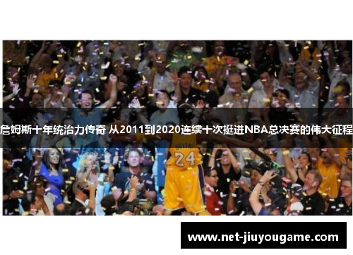 詹姆斯十年统治力传奇 从2011到2020连续十次挺进NBA总决赛的伟大征程