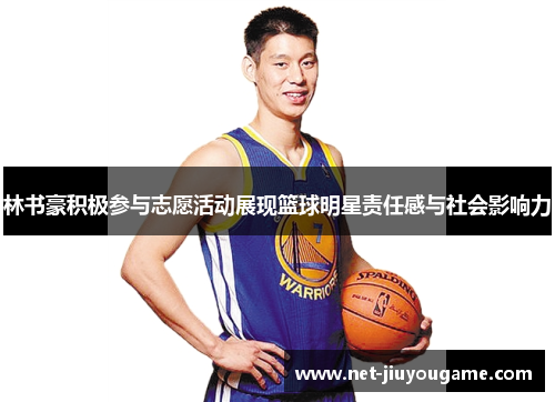 林书豪积极参与志愿活动展现篮球明星责任感与社会影响力