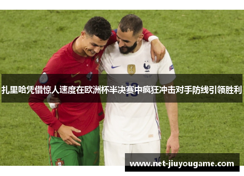 扎里哈凭借惊人速度在欧洲杯半决赛中疯狂冲击对手防线引领胜利