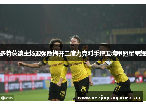 多特蒙德主场迎强敌梅开二度力克对手捍卫德甲冠军荣耀