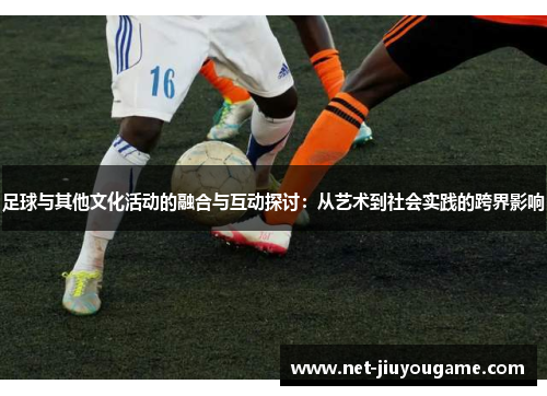 足球与其他文化活动的融合与互动探讨：从艺术到社会实践的跨界影响