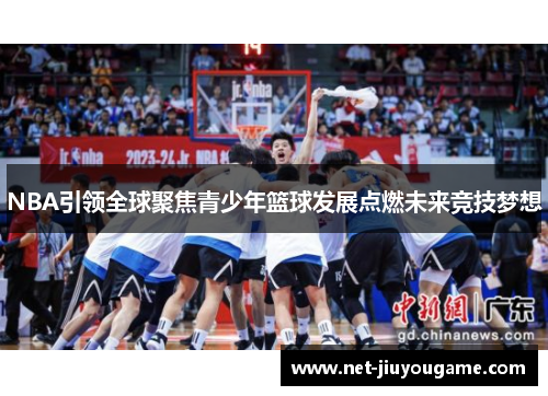 NBA引领全球聚焦青少年篮球发展点燃未来竞技梦想