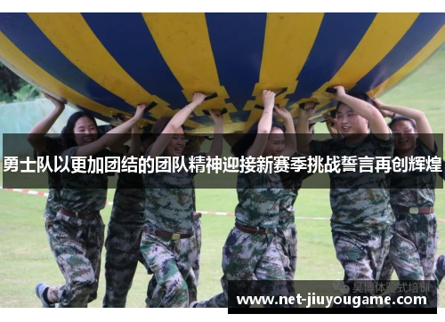 勇士队以更加团结的团队精神迎接新赛季挑战誓言再创辉煌