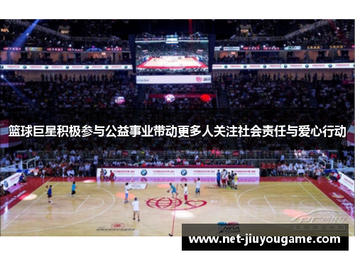 篮球巨星积极参与公益事业带动更多人关注社会责任与爱心行动