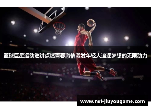 篮球巨星运动巡讲点燃青春激情激发年轻人追逐梦想的无限动力