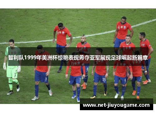 智利队1999年美洲杯惊艳表现勇夺亚军展现足球崛起新篇章