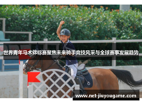 世界青年马术锦标赛聚焦未来骑手竞技风采与全球赛事发展趋势