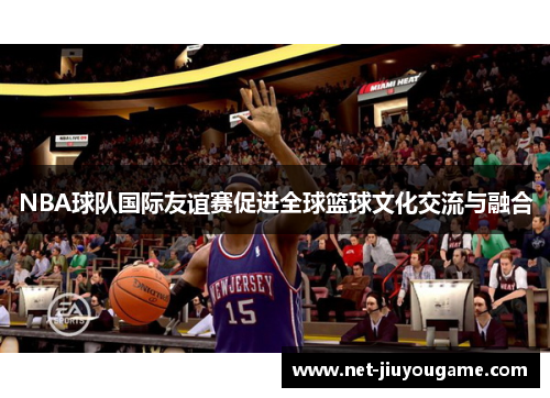 NBA球队国际友谊赛促进全球篮球文化交流与融合