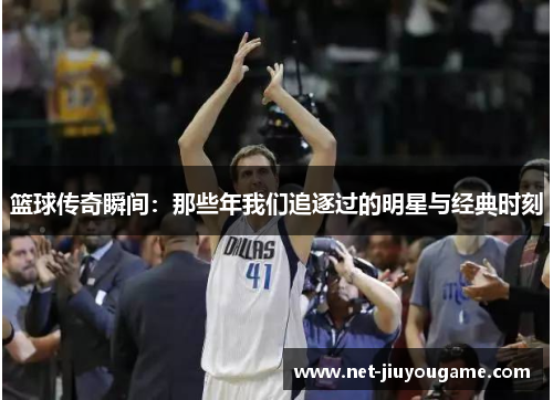 篮球传奇瞬间：那些年我们追逐过的明星与经典时刻