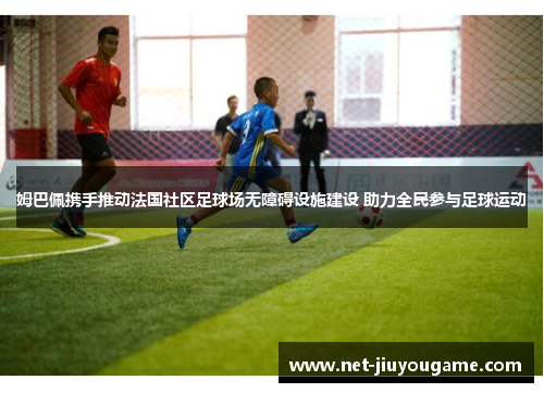 姆巴佩携手推动法国社区足球场无障碍设施建设 助力全民参与足球运动