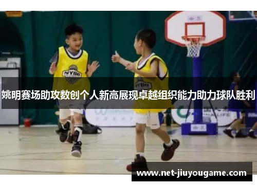 姚明赛场助攻数创个人新高展现卓越组织能力助力球队胜利