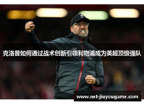 克洛普如何通过战术创新引领利物浦成为英超顶级强队