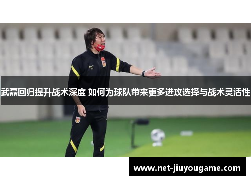 武磊回归提升战术深度 如何为球队带来更多进攻选择与战术灵活性