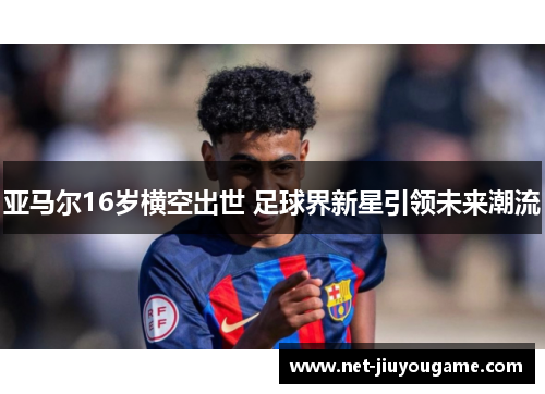 亚马尔16岁横空出世 足球界新星引领未来潮流