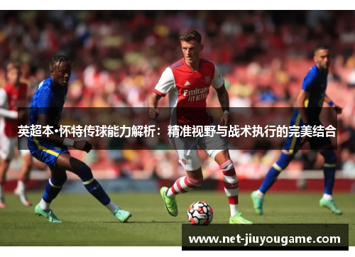 英超本·怀特传球能力解析：精准视野与战术执行的完美结合