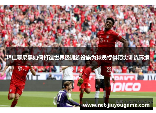 拜仁慕尼黑如何打造世界级训练设施为球员提供顶尖训练环境