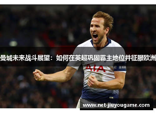 曼城未来战斗展望：如何在英超巩固霸主地位并征服欧洲
