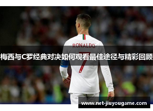 梅西与C罗经典对决如何观看最佳途径与精彩回顾