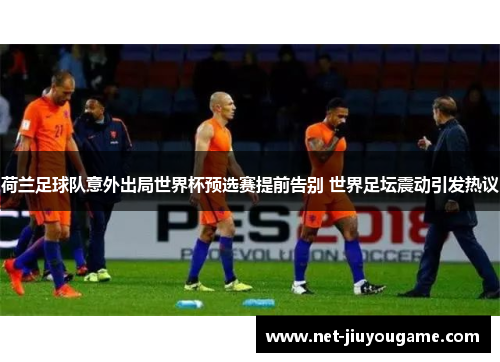 荷兰足球队意外出局世界杯预选赛提前告别 世界足坛震动引发热议
