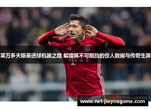 莱万多夫斯基进球机器之路 解读其不可阻挡的惊人数据与传奇生涯