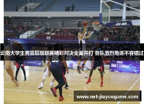 云南大学生男篮超级联赛精彩对决全面开打 各队激烈角逐不容错过