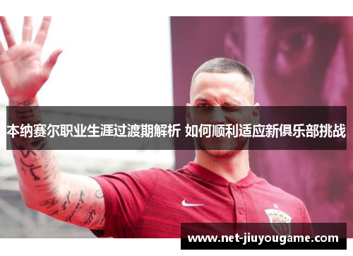 本纳赛尔职业生涯过渡期解析 如何顺利适应新俱乐部挑战