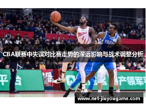 CBA联赛中失误对比赛走势的深远影响与战术调整分析