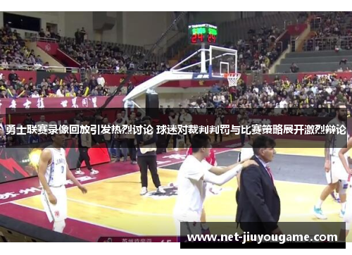 勇士联赛录像回放引发热烈讨论 球迷对裁判判罚与比赛策略展开激烈辩论