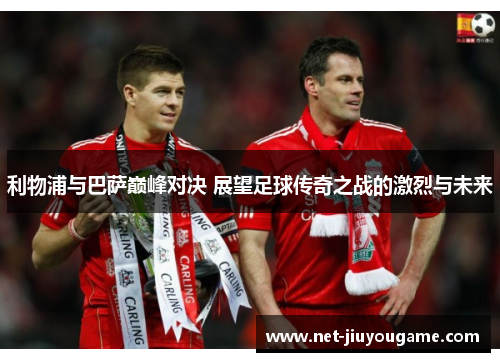利物浦与巴萨巅峰对决 展望足球传奇之战的激烈与未来
